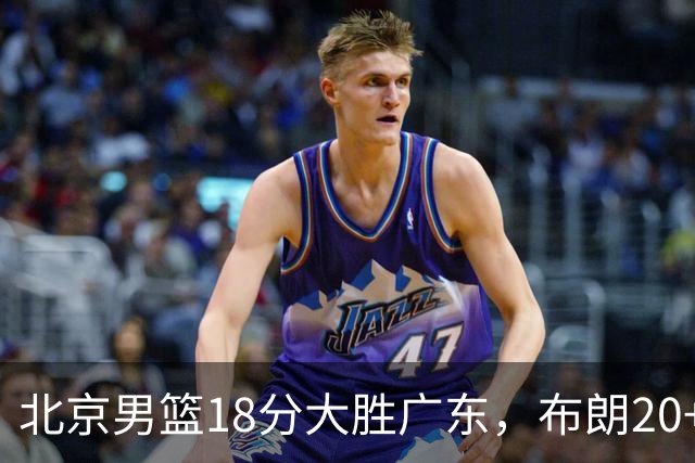 北京男篮18分大胜广东，布朗20+10胡明轩15+5，周琦17+7打爆阿祖布克