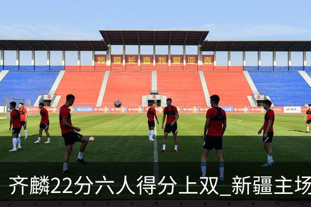 齐麟22分六人得分上双 新疆主场击败天津2连胜